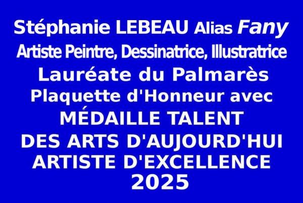 A l'issue du concours des Éditions des musées et de la culture EDMC-Europe, l'artiste Stéphanie LEBEAU, alias FANY, a obtenu la Plaquette d'Honneur avec Médaille de Talent des Arts d'Aujourd'hui Artiste d'Excellence 2025.