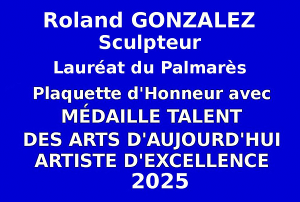Roland GONZALEZ, sculpteur, a obtenu la Plaquette d'Honneur avec Médaille de Talent des Arts d'Aujourd'hui Artiste d'Excellence à l'issue du concours national des Éditions des musées et de la culture EDMC- Europe. Lauréat du Palmarès 2025.