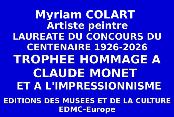 A l'issue du Concours national des Éditions des musées et de la culture EDMC-Europe  l'artiste peintre lauréate Myriam COLART, a obtenu le Trophée du Centenaire Hommage au Peintre Claude MONET 1926 - 2026 et à l'Impressionnisme. 