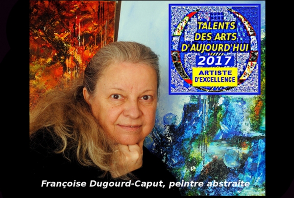 La peintre Françoise Dugourd-Caput, obtient la Médaille 2017 « Artiste d'Excellence Talents des Arts d'Aujourd'hui ». 	Elle a su faire le tour de toutes les tentations non-figuratives pour atteindre la plus haute maîtrise picturale dans l'abstrait.