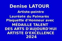 Lors des sessions de printemps 2024 des Talents des Arts d'Aujourd'hui-Artiste d'Excellence, Événementiel des Éditions des musées et de la culture EDMC-Europe, à l'artiste-peintre Denise LATOUR a été primée en sélection nationale.