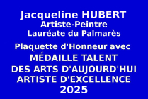 Lors du concours national des Éditions des musées et de la culture EDMC - Europe, l'éminente artiste peintre Jacqueline HUBERT, Lauréate du Palmarès a obtenu la Plaquette d'Honneur avec Médaille de Talent des Arts d'Aujourd'hui Artiste d'Excellence.