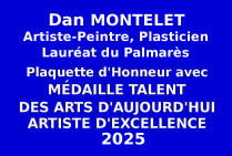 Lauréat du Palmarès au concours national des Éditions des musées et de la culture EDMC-Europe, Dan MONTELET, peintre plasticien a obtenu la Plaquette d'Honneur avec Médaille de Talent des Arts d'Aujourd'hui Artiste d'Excellence. 